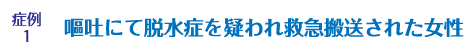 症例1 嘔吐にて脱水症を疑われ救急搬送された女性