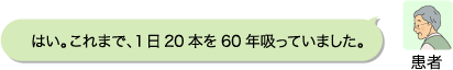 患者：はい。これまで、1日20本を60年吸っていました。