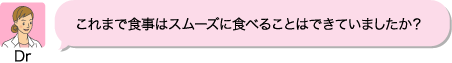 Dr：これまで食事はスムーズに食べることはできていましたか？