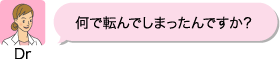 Dr:何で転んでしまったんですか?