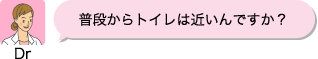Dr：普段からトイレは近いんですか？