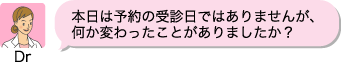 (Dr) 本日は予約の受診日ではありませんが、何か変わったことがありましたか？