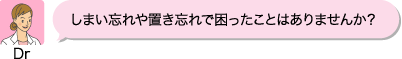 Dr：しまい忘れや置き忘れで困ったことはありませんか？