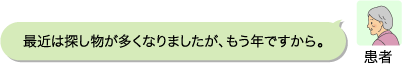 患者：最近は探し物が多くなりましたが、もう年ですから。