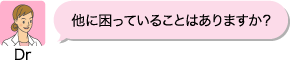 Dr：他に困っていることはありますか？