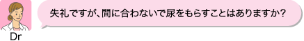 Dr:失礼ですが、間に合わないで尿をもらすことはありますか?