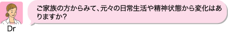 Dr：ご家族の方からみて、元々の日常生活や精神状態から変化はありますか？