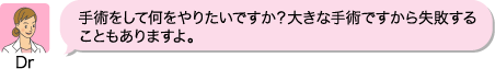 Dr：手術をして何をやりたいですか？大きな手術ですから失敗することもありますよ。