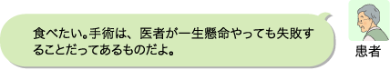 患者：食べたい。手術は、医者が一生懸命やっても失敗することだってあるものだよ。