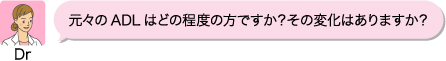 Dr:元々のADLはどの程度の方ですか?その変化はありますか?