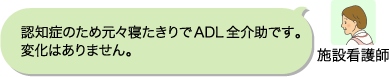 施設看護師:認知症のため元々寝たきりでADL全介助です。変化はありません。