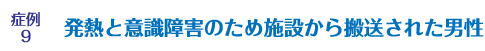 症例9 発熱と意識障害のため施設から搬送された男性